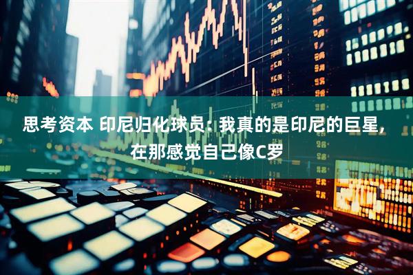 思考资本 印尼归化球员: 我真的是印尼的巨星, 在那感觉自己像C罗
