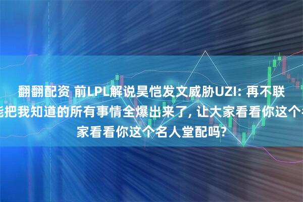 翻翻配资 前LPL解说昊恺发文威胁UZI: 再不联系我, 我只能把我知道的所有事情全爆出来了, 让大家看看你这个名人堂配吗?