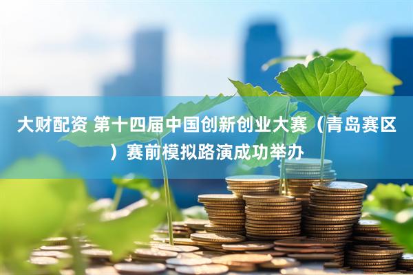 大财配资 第十四届中国创新创业大赛（青岛赛区）赛前模拟路演成功举办