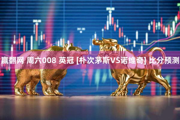 赢翻网 周六008 英冠 [朴次茅斯VS诺维奇] 比分预测