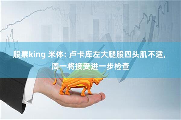 股票king 米体: 卢卡库左大腿股四头肌不适, 周一将接受进一步检查