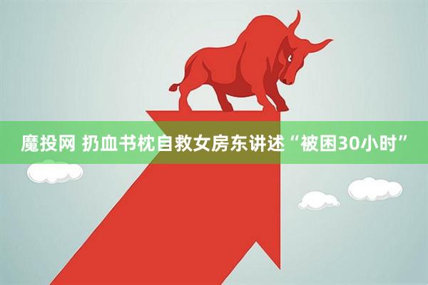 魔投网 扔血书枕自救女房东讲述“被困30小时”