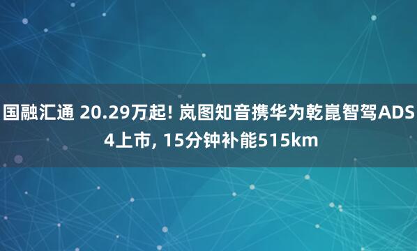 国融汇通 20.29万起! 岚图知音携华为乾崑智驾ADS 4上市, 15分钟补能515km