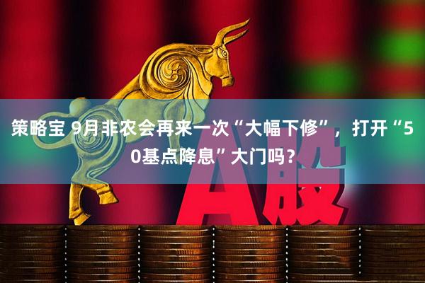 策略宝 9月非农会再来一次“大幅下修”，打开“50基点降息”大门吗？