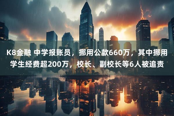 K8金融 中学报账员，挪用公款660万，其中挪用学生经费超200万，校长、副校长等6人被追责