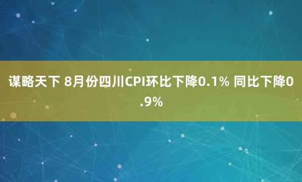 谋略天下 8月份四川CPI环比下降0.1% 同比下降0.9%