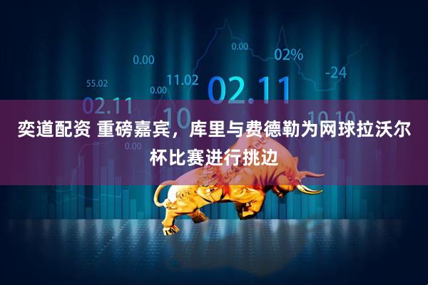 奕道配资 重磅嘉宾，库里与费德勒为网球拉沃尔杯比赛进行挑边