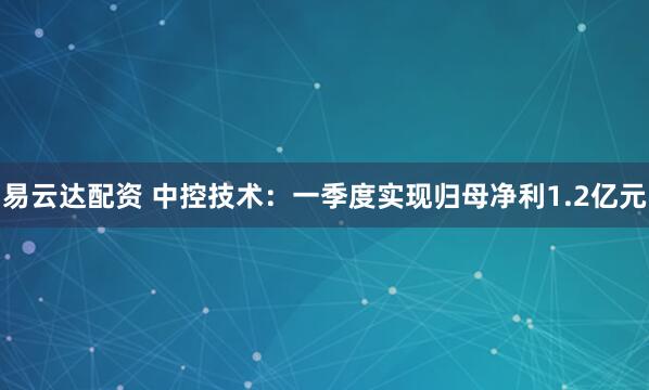 易云达配资 中控技术：一季度实现归母净利1.2亿元