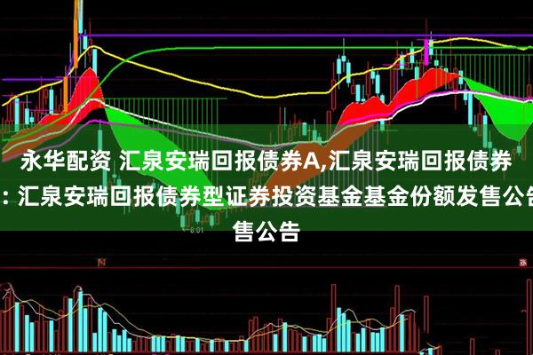 永华配资 汇泉安瑞回报债券A,汇泉安瑞回报债券C: 汇泉安瑞回报债券型证券投资基金基金份额发售公告