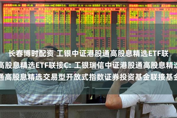 长春博时配资 工银中证港股通高股息精选ETF联接A,工银中证港股通高股息精选ETF联接C: 工银瑞信中证港股通高股息精选交易型开放式指数证券投资基金联接基金基金份额发售公告