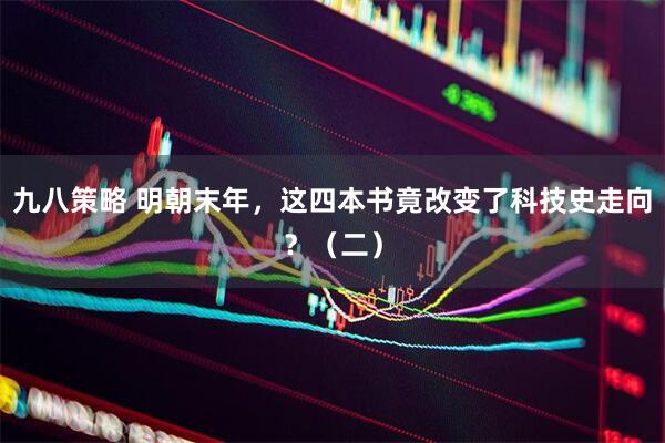 九八策略 明朝末年，这四本书竟改变了科技史走向？（二）