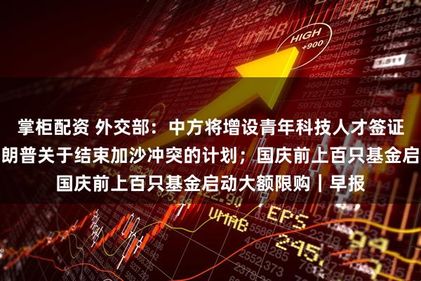 掌柜配资 外交部：中方将增设青年科技人才签证；美国白宫公布特朗普关于结束加沙冲突的计划；国庆前上百只基金启动大额限购｜早报
