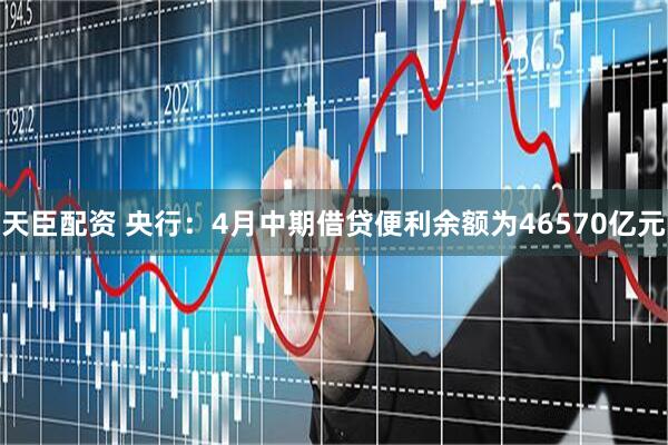 天臣配资 央行：4月中期借贷便利余额为46570亿元