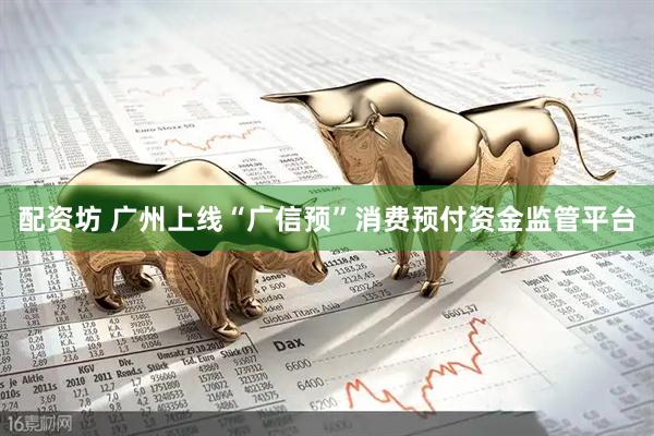 配资坊 广州上线“广信预”消费预付资金监管平台