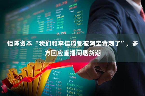 钜阵资本 “我们和李佳琦都被淘宝背刺了”,多方回应直播间退货潮