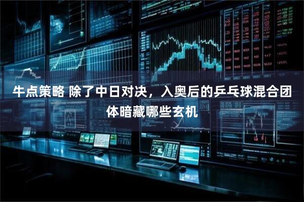 牛点策略 除了中日对决，入奥后的乒乓球混合团体暗藏哪些玄机