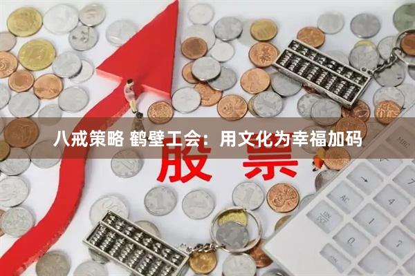 八戒策略 鹤壁工会:用文化为幸福加码