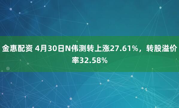 金惠配资 4月30日N伟测转上涨27.61%，转股溢价率32.58%