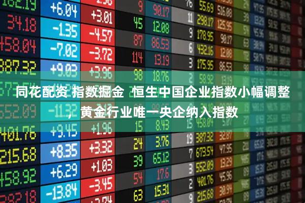 同花配资 指数掘金  恒生中国企业指数小幅调整，黄金行业唯一央企纳入指数