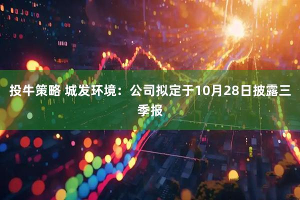投牛策略 城发环境：公司拟定于10月28日披露三季报