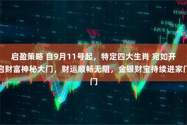 启盈策略 自9月11号起,特定四大生肖 宛如开启财富神秘大门,财运顺畅无阻,金银财宝持续进家门