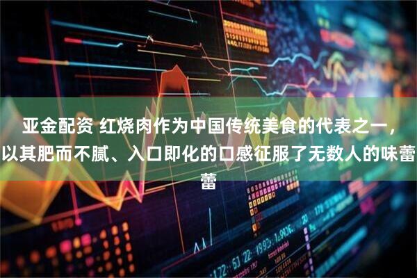 亚金配资 红烧肉作为中国传统美食的代表之一，以其肥而不腻、入口即化的口感征服了无数人的味蕾