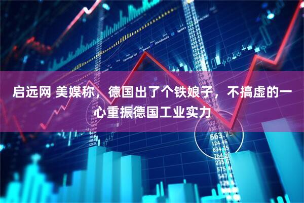 启远网 美媒称，德国出了个铁娘子，不搞虚的一心重振德国工业实力