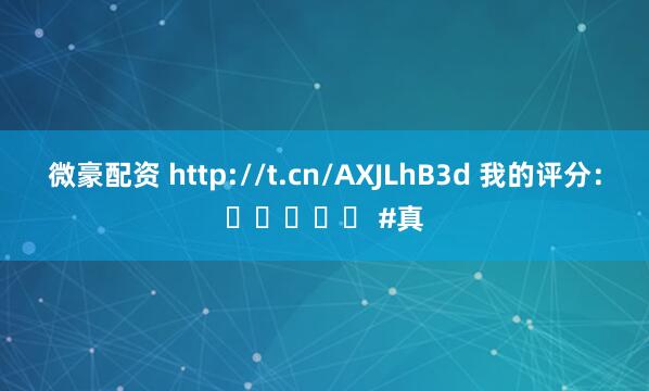 微豪配资 http://t.cn/AXJLhB3d 我的评分：⭐⭐⭐⭐⭐ #真