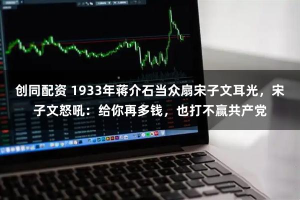 创同配资 1933年蒋介石当众扇宋子文耳光，宋子文怒吼：给你再多钱，也打不赢共产党